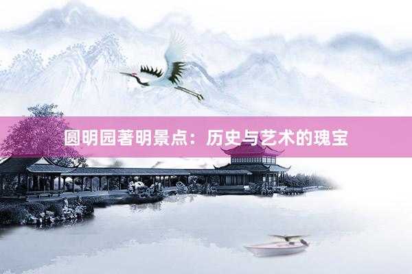 圆明园著明景点：历史与艺术的瑰宝