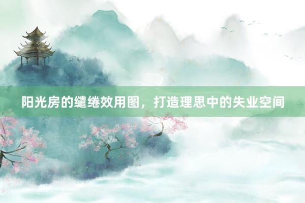 阳光房的缱绻效用图，打造理思中的失业空间