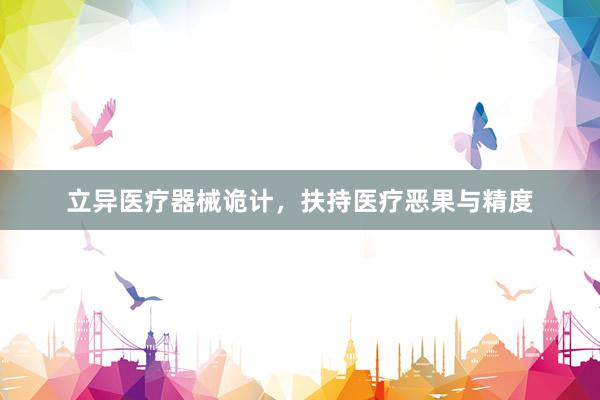 立异医疗器械诡计，扶持医疗恶果与精度