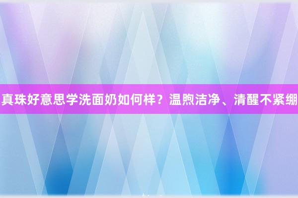 真珠好意思学洗面奶如何样？温煦洁净、清醒不紧绷
