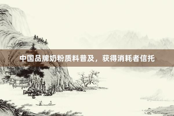 中国品牌奶粉质料普及，获得消耗者信托