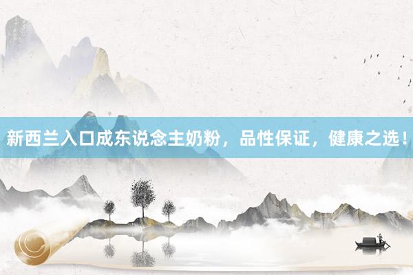 新西兰入口成东说念主奶粉，品性保证，健康之选！