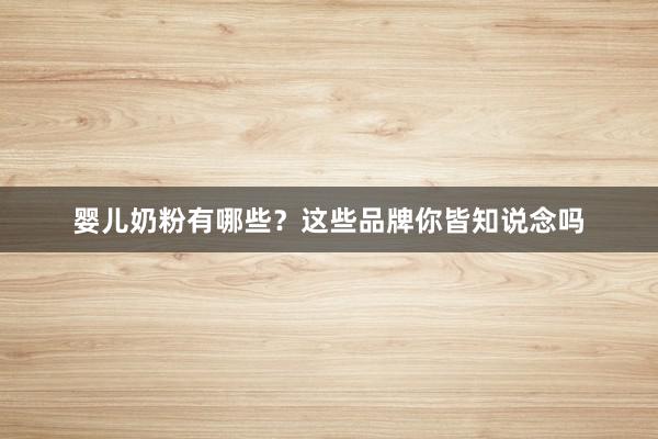 婴儿奶粉有哪些？这些品牌你皆知说念吗