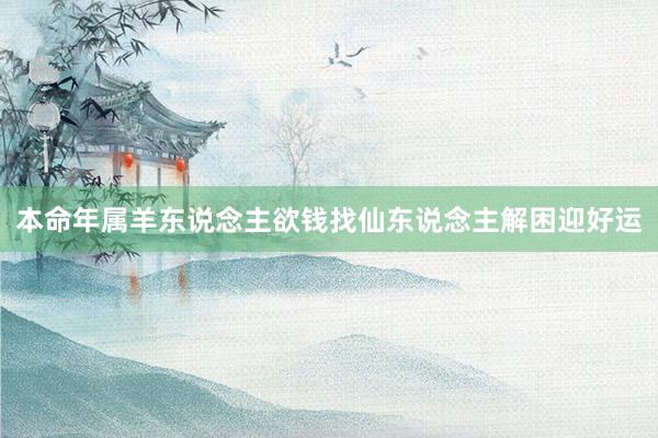 本命年属羊东说念主欲钱找仙东说念主解困迎好运