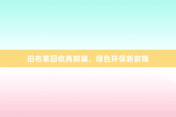 旧布草回收再期骗，绿色环保新前锋