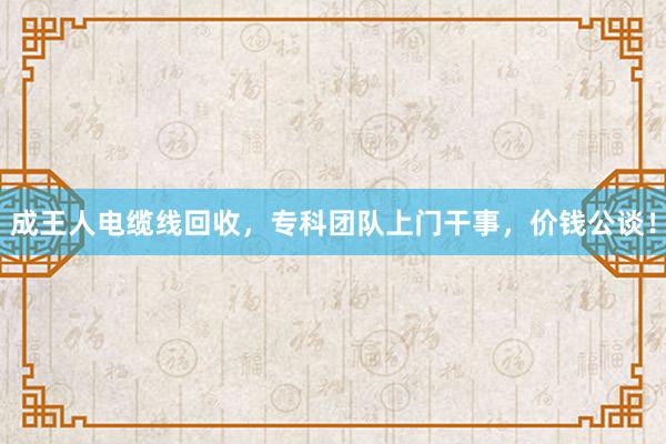 成王人电缆线回收，专科团队上门干事，价钱公谈！