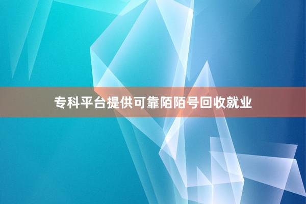 专科平台提供可靠陌陌号回收就业